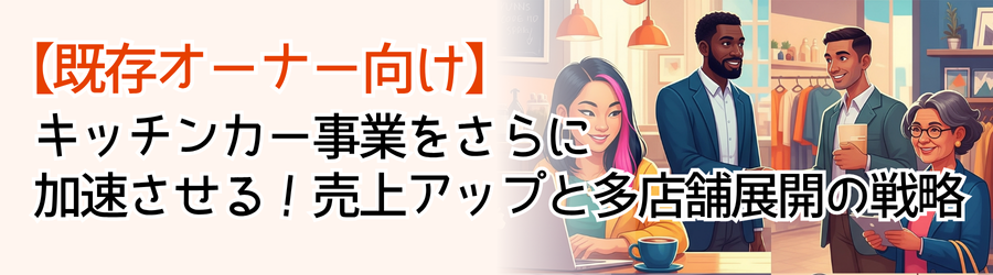【既存オーナー向け】
キッチンカー事業をさらに
加速させる!売上アップと多店舗展開の戦略